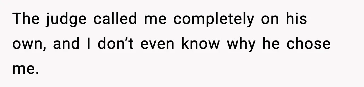 The judge called me completely on his own, and I don’t even know why he chose me.