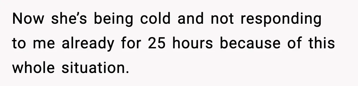 Now she’s being cold and not responding to me already for 25 hours because of this whole situation.