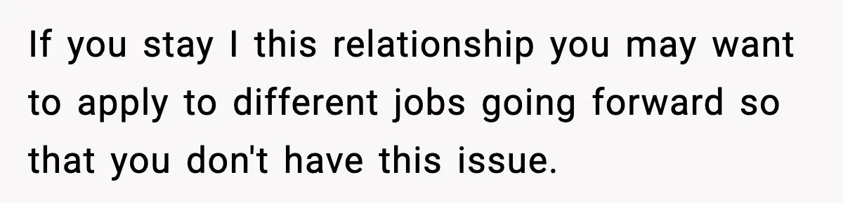 If you stay I this relationship you may want to apply to different jobs going forward so that you don't have this issue.