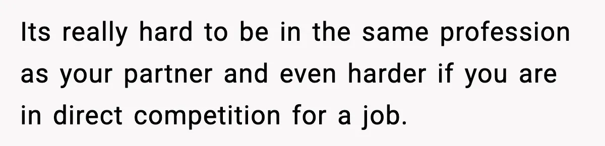 Its really hard to be in the same profession as your partner and even harder if you are in direct competition for a job.