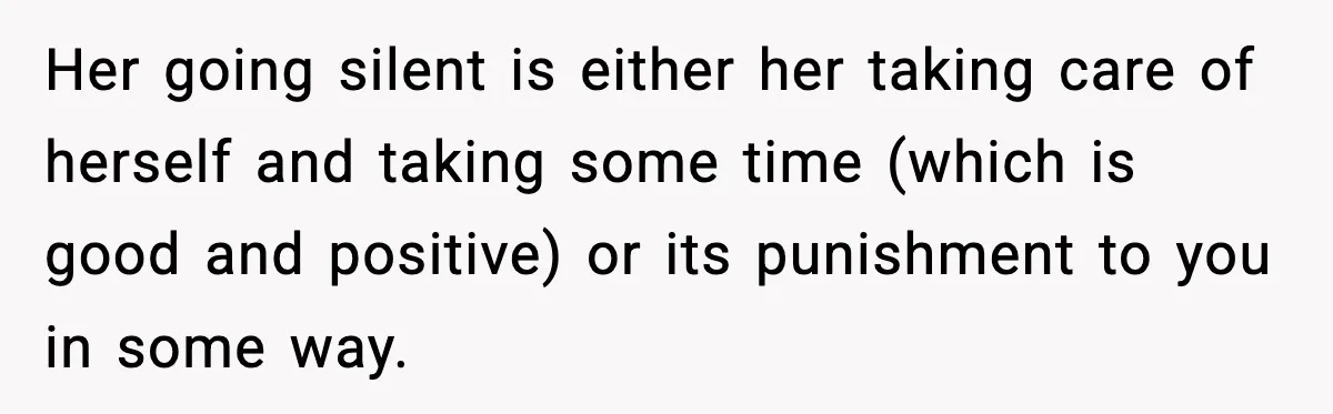 Her going silent is either her taking care of herself and taking some time (which is good and positive) or its punishment to you in some way.
