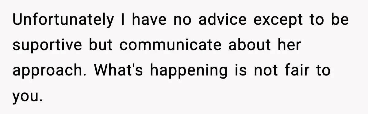 Unfortunately I have no advice except to be suportive but communicate about her approach. What's happening is not fair to you.