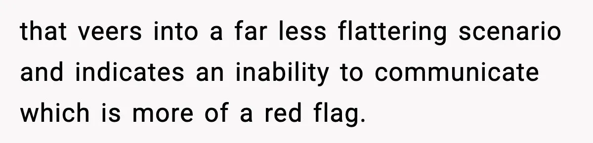 that veers into a far less flattering scenario and indicates an inability to communicate which is more of a red flag.