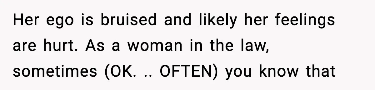 Her ego is bruised and likely her feelings are hurt. As a woman in the law, sometimes (OK. .. OFTEN) you know that