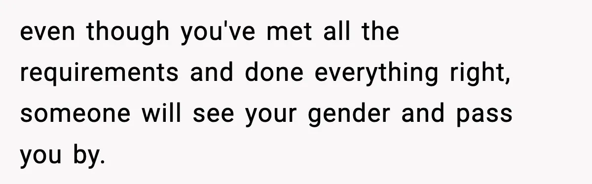 even though you've met all the requirements and done everything right, someone will see your gender and pass you by.