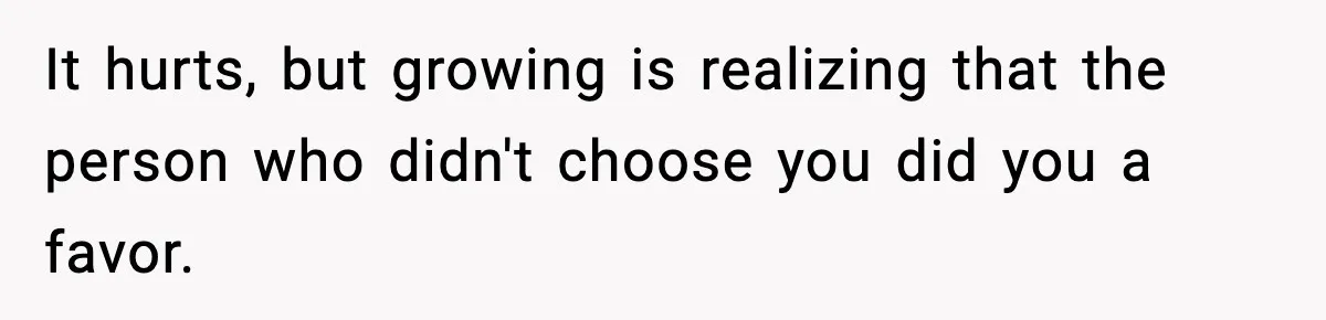 It hurts, but growing is realizing that the person who didn't choose you did you a favor.