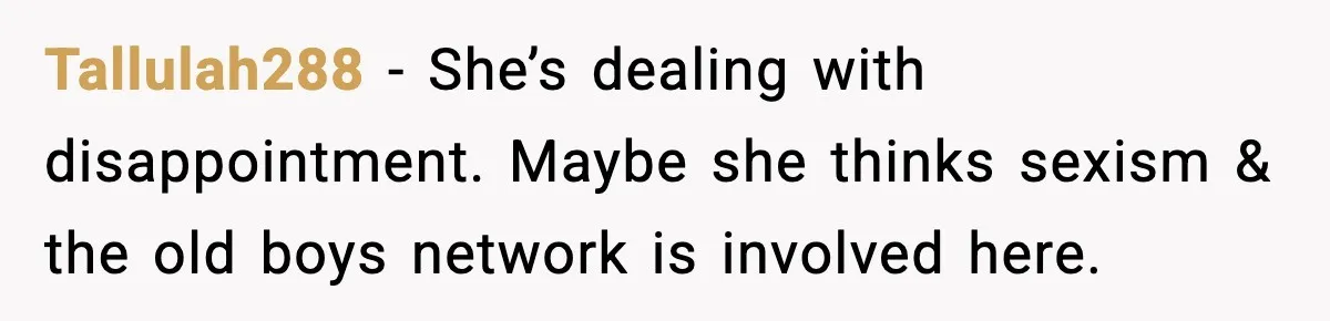 Tallulah288 − She’s dealing with disappointment. Maybe she thinks sexism & the old boys network is involved here.