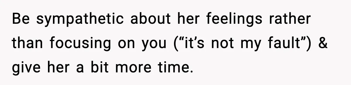 Be sympathetic about her feelings rather than focusing on you (“it’s not my fault”) & give her a bit more time.