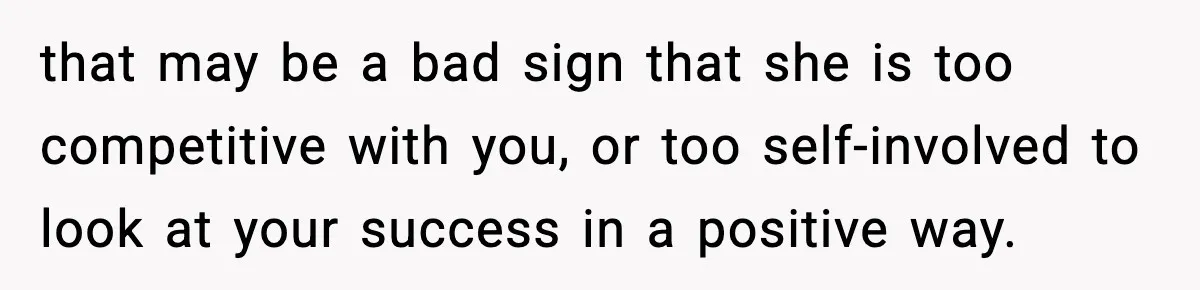 that may be a bad sign that she is too competitive with you, or too self-involved to look at your success in a positive way.