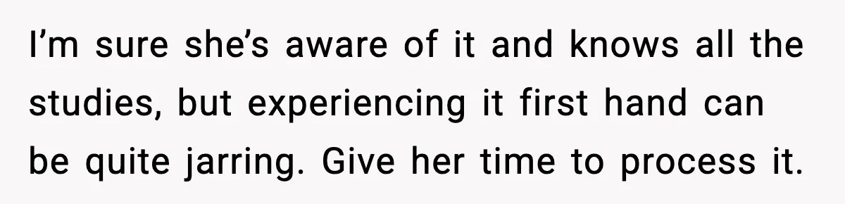 I’m sure she’s aware of it and knows all the studies, but experiencing it first hand can be quite jarring. Give her time to process it.
