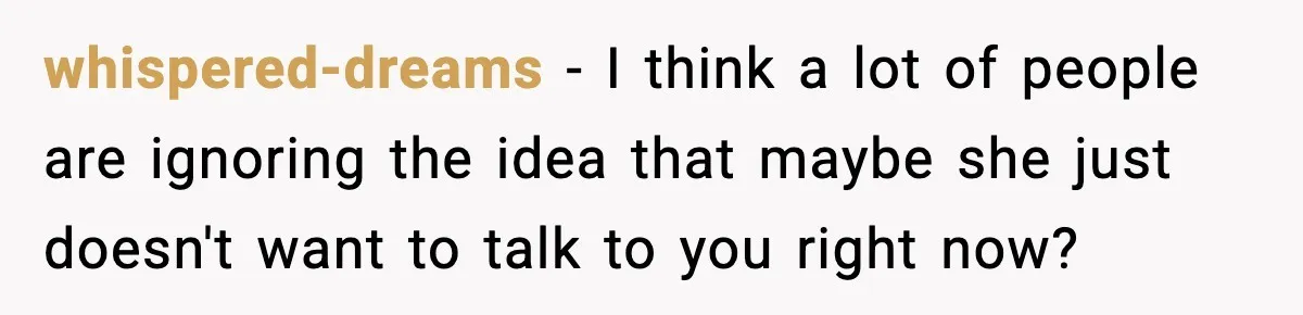 whispered-dreams − I think a lot of people are ignoring the idea that maybe she just doesn't want to talk to you right now?