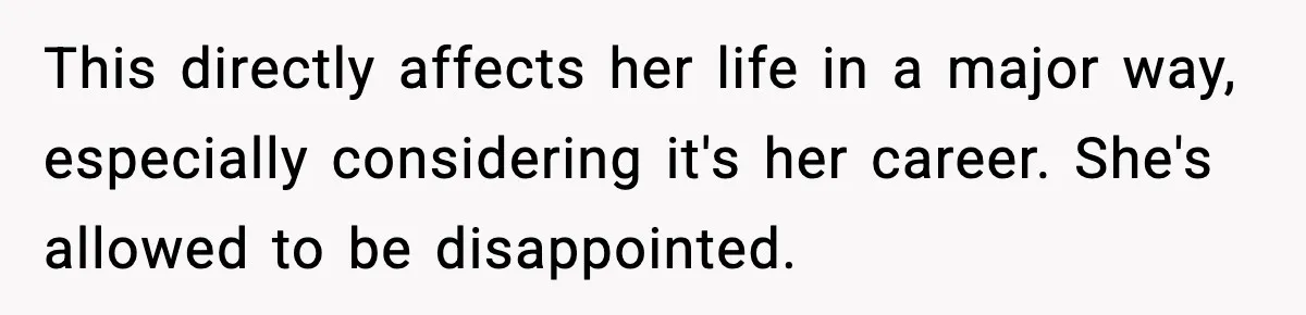 This directly affects her life in a major way, especially considering it's her career. She's allowed to be disappointed.