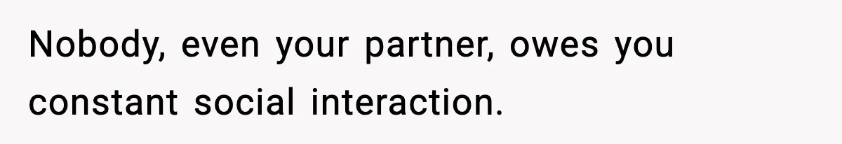 Nobody, even your partner, owes you constant social interaction.
