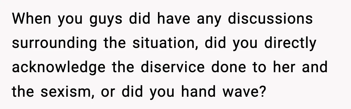 When you guys did have any discussions surrounding the situation, did you directly acknowledge the diservice done to her and the sexism, or did you hand wave?