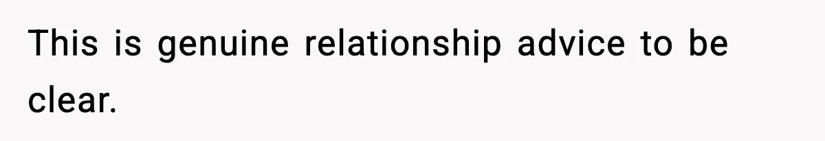 This is genuine relationship advice to be clear.