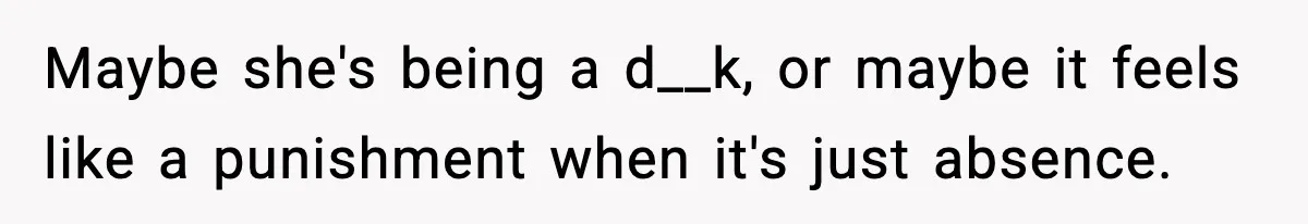 Maybe she's being a d__k, or maybe it feels like a punishment when it's just absence.
