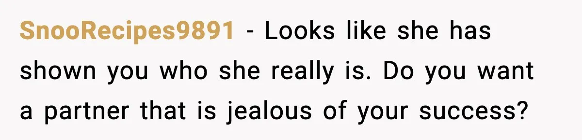 SnooRecipes9891 − Looks like she has shown you who she really is. Do you want a partner that is jealous of your success?