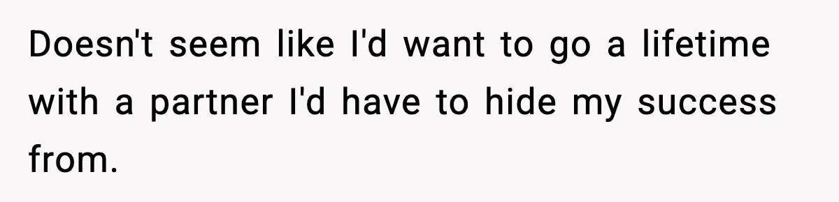 Doesn't seem like I'd want to go a lifetime with a partner I'd have to hide my success from.