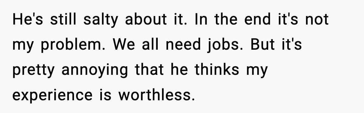 He's still salty about it. In the end it's not my problem. We all need jobs. But it's pretty annoying that he thinks my experience is worthless.