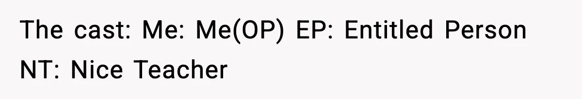 The cast: Me: Me(OP) EP: Entitled Person NT: Nice Teacher