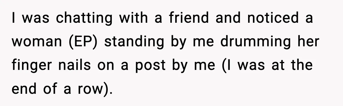 I was chatting with a friend and noticed a woman (EP) standing by me drumming her finger nails on a post by me (I was at the end of a...