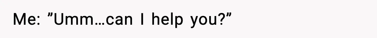 Me: ”Umm…can I help you?”