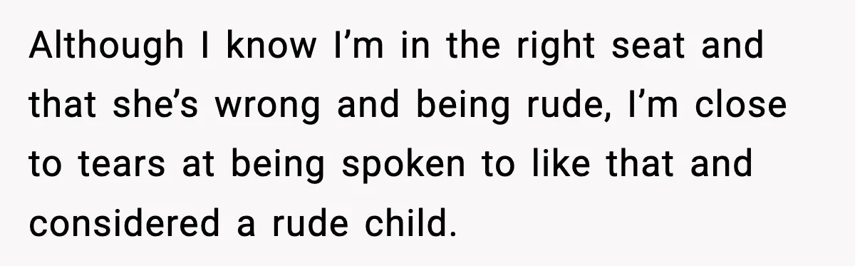 Although I know I’m in the right seat and that she’s wrong and being rude, I’m close to tears at being spoken to like that and considered a rude child.