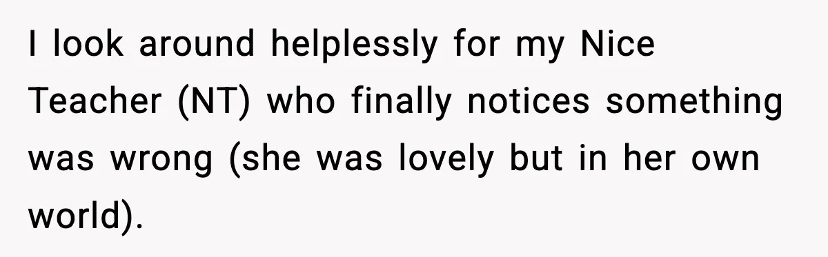 I look around helplessly for my Nice Teacher (NT) who finally notices something was wrong (she was lovely but in her own world).