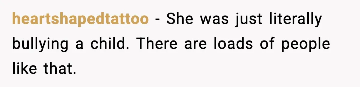 heartshapedtattoo − She was just literally bullying a child. There are loads of people like that.
