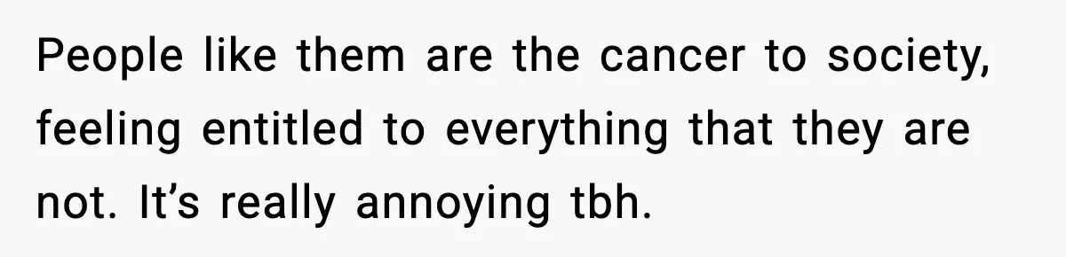 People like them are the cancer to society, feeling entitled to everything that they are not. It’s really annoying tbh.