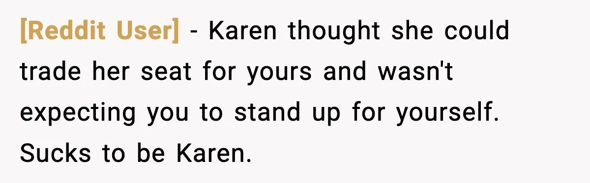 [Reddit User] − Karen thought she could trade her seat for yours and wasn't expecting you to stand up for yourself. Sucks to be Karen.