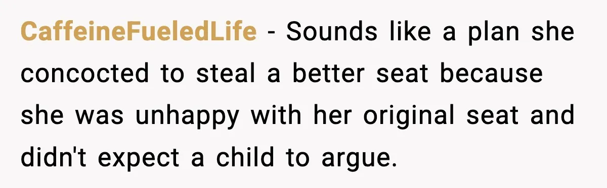CaffeineFueledLife − Sounds like a plan she concocted to steal a better seat because she was unhappy with her original seat and didn't expect a child to argue.