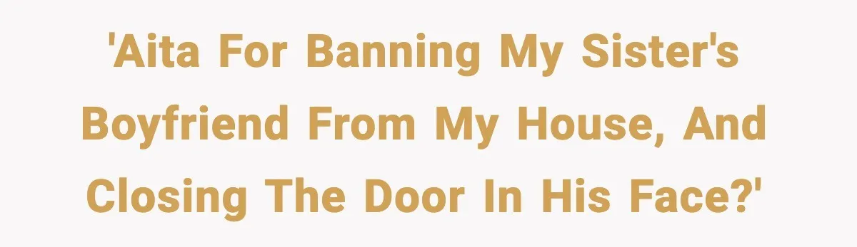 'AITA for banning my sister's boyfriend from my house, and closing the door in his face?'