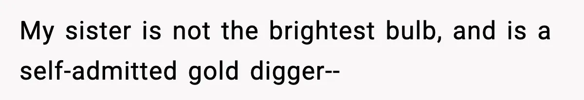My sister is not the brightest bulb, and is a self-admitted gold digger--
