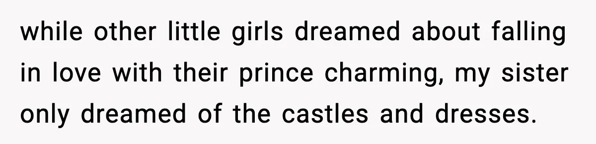 while other little girls dreamed about falling in love with their prince charming, my sister only dreamed of the castles and dresses.