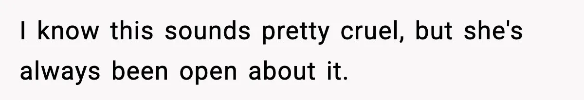 I know this sounds pretty cruel, but she's always been open about it.