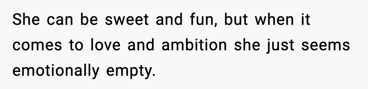 She can be sweet and fun, but when it comes to love and ambition she just seems emotionally empty.