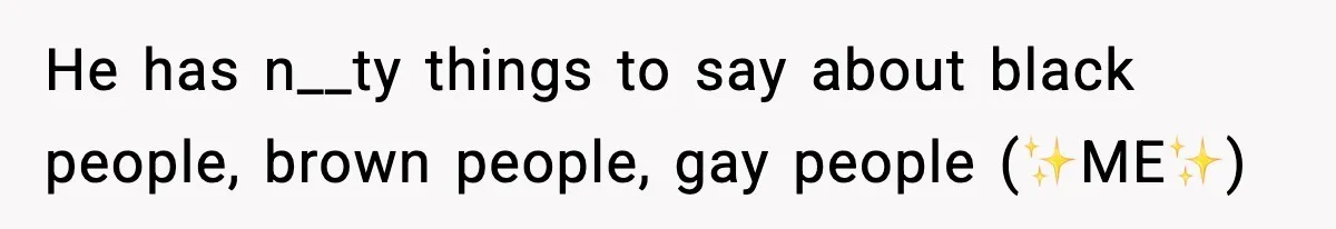 He has n__ty things to say about black people, brown people, gay people (✨ME✨)