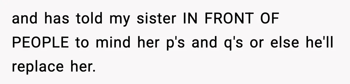 and has told my sister IN FRONT OF PEOPLE to mind her p's and q's or else he'll replace her.