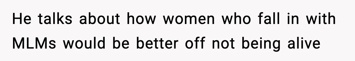 He talks about how women who fall in with MLMs would be better off not being alive