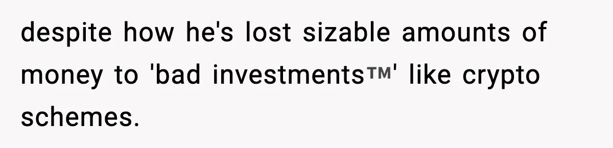 despite how he's lost sizable amounts of money to 'bad investments™️' like crypto schemes.