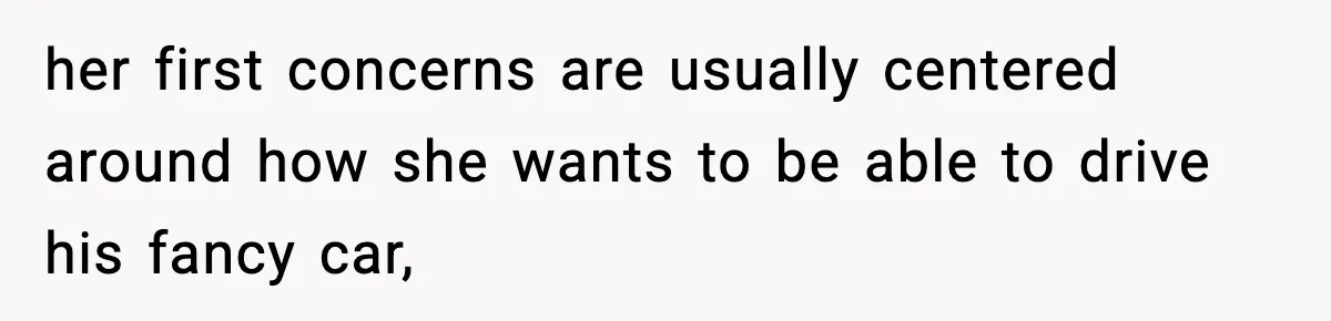 her first concerns are usually centered around how she wants to be able to drive his fancy car,