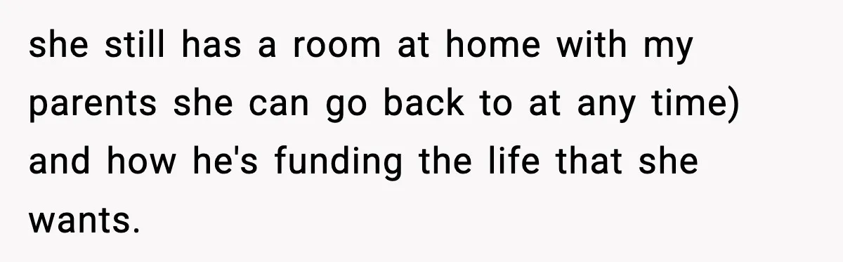 she still has a room at home with my parents she can go back to at any time) and how he's funding the life that she wants.