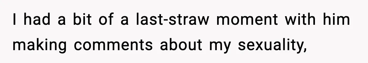 I had a bit of a last-straw moment with him making comments about my sexuality,