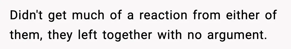 Didn't get much of a reaction from either of them, they left together with no argument.
