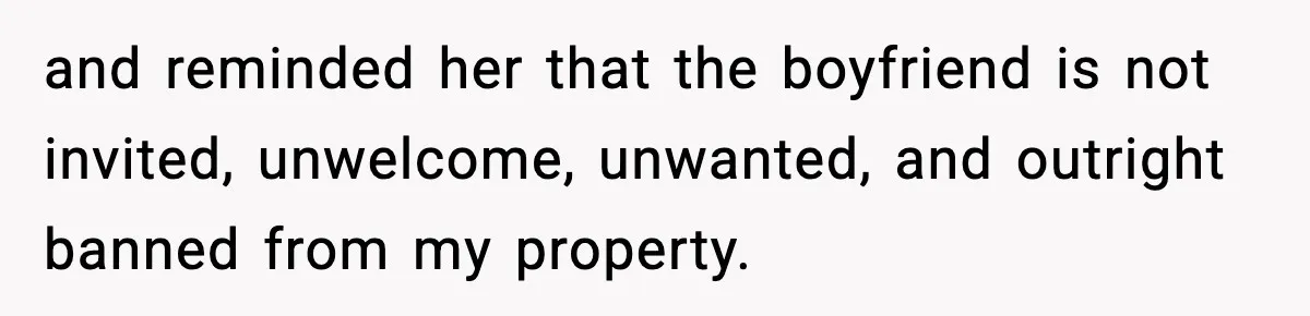and reminded her that the boyfriend is not invited, unwelcome, unwanted, and outright banned from my property.
