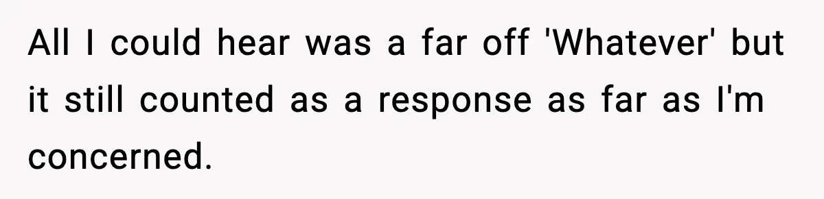 All I could hear was a far off 'Whatever' but it still counted as a response as far as I'm concerned.