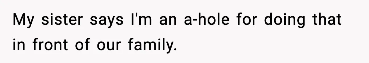 My sister says I'm an a-hole for doing that in front of our family.