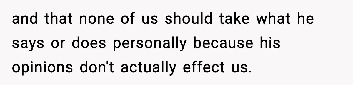 and that none of us should take what he says or does personally because his opinions don't actually effect us.