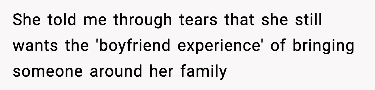She told me through tears that she still wants the 'boyfriend experience' of bringing someone around her family